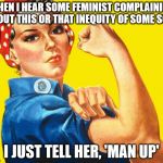 Feminism | WHEN I HEAR SOME FEMINIST COMPLAINING ABOUT THIS OR THAT INEQUITY OF SOME SORT I JUST TELL HER, 'MAN UP' | image tagged in feminism | made w/ Imgflip meme maker