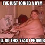 Obese guy | I'VE JUST JOINED A GYM I'LL GO THIS YEAR I PROMISE | image tagged in obese guy | made w/ Imgflip meme maker