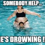 Help... He's Drowning !!! | SOMEBODY HELP... HE'S DROWNING !!! | image tagged in help he's drowning,memes,meme stream,drown,swimming pool,fat chick | made w/ Imgflip meme maker
