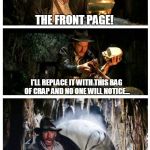 Stealing the Front Page | THE FRONT PAGE! I'LL REPLACE IT WITH THIS BAG OF CRAP AND NO ONE WILL NOTICE... A SLIGHT MISCALCULATION... | image tagged in stealing the front page,memes,harrison ford | made w/ Imgflip meme maker