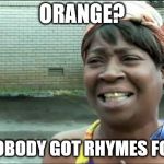 Ain't nobody got ... | ORANGE? AIN'T NOBODY GOT RHYMES FOR THAT. | image tagged in ain't nobody got time for that | made w/ Imgflip meme maker