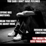 Depressed | YOU SAID I DON'T HAVE FEELINGS YOU MEAN I'M LESS THAN HUMAN EVERONE HAS EMOTIONS: YOU MEAN YOU DON'T CARE ABOUT MINE EVERYONE HAS EMOTIONS: | image tagged in depressed | made w/ Imgflip meme maker
