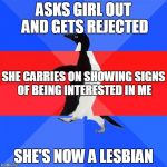 Socially Awk-Awe-Awk Penguin | ASKS GIRL OUT AND GETS REJECTED SHE'S NOW A LESBIAN SHE CARRIES ON SHOWING SIGNS OF BEING INTERESTED IN ME | image tagged in socially awk-awe-awk penguin | made w/ Imgflip meme maker