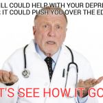 Confused Doctor | THIS PILL COULD HELP WITH YOUR DEPRESSION OR IT COULD PUSH YOU OVER THE EDGE LET'S SEE HOW IT GOES | image tagged in confused doctor | made w/ Imgflip meme maker