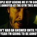 People keeps asking John Wick | PEOPLE KEEP ASKING ME IF I'M GOING TO BE ANNOYED AT THE GYM THIS MONTH I HADN'T HAD AN ANSWER UNTIL TODAY.  SO YEAH I'M GOING TO BE ANNOYED | image tagged in people keeps asking john wick | made w/ Imgflip meme maker