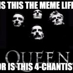 Yass Queen | IS THIS THE MEME LIFE OR IS THIS 4-CHANTISY | image tagged in yass queen | made w/ Imgflip meme maker