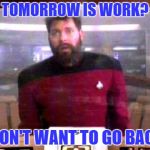 riker not going back | TOMORROW IS WORK? I DON'T WANT TO GO BACK! | image tagged in riker not going back | made w/ Imgflip meme maker