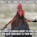 I know why some chickens.....errrrm I mean roosters cross the road  | HEY SMILEY, DO I LOOK  LIKE A CHICKEN TO YOU I'M A ROOSTER WHOSE ABOUT TO COME OVER THERE AND KICK YOUR ARSE TIL YOUR NOSE BLEEDS | image tagged in come at me chicken | made w/ Imgflip meme maker