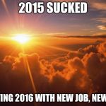 My Dad passed away, Mom was very ill.  Things are finally looking better. | 2015 SUCKED STARTING 2016 WITH NEW JOB, NEW HOPE | image tagged in sunrise | made w/ Imgflip meme maker