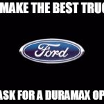 Ford | WE MAKE THE BEST TRUCKS JUST ASK FOR A DURAMAX OPTION. | image tagged in ford,duramax,gm,chevy,truck,ford truck | made w/ Imgflip meme maker