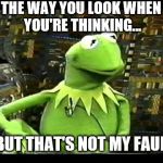 but that's not my fault | THE WAY YOU LOOK WHEN YOU'RE THINKING... | image tagged in but that's not my fault,memes,the way you look when,thinking,kermit | made w/ Imgflip meme maker