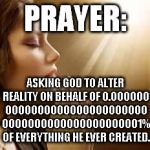 prayergirl | PRAYER: ASKING GOD TO ALTER REALITY ON BEHALF OF 0.000000 0000000000000000000000 0000000000000000000001% OF EVERYTHING HE EVER CREATED. | image tagged in prayergirl,memes,creation,prayer | made w/ Imgflip meme maker