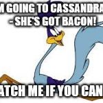 roadrunner | I'M GOING TO CASSANDRA'S - SHE'S GOT BACON! CATCH ME IF YOU CAN!!! | image tagged in roadrunner | made w/ Imgflip meme maker