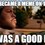 It was a good Day. | THIS BECAME A MEME ON 1/4/16 IT WAS A GOOD DAY | image tagged in it was a good day | made w/ Imgflip meme maker