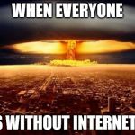 BOOM | WHEN EVERYONE IS WITHOUT INTERNET... | image tagged in boom,hey internet | made w/ Imgflip meme maker