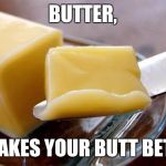 butter | BUTTER, IT MAKES YOUR BUTT BETTER | image tagged in butter | made w/ Imgflip meme maker