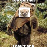 Puppy star wars fan | WHAT ARE YOU SAYING? I CAN'T BE A STAR WARS FAN TOO? | image tagged in grumpy ewok,ewok,puppy | made w/ Imgflip meme maker