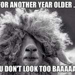 Sheeping Yet? | FOR ANOTHER YEAR OLDER ... YOU DON'T LOOK TOO BAAAAAD! | image tagged in sheeping yet | made w/ Imgflip meme maker
