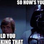 Star Wars Elevator | SO HOW'S YOUR GIRLFRIEND DAD I TOLD YOU TO STOP ASKING THAT | image tagged in star wars elevator | made w/ Imgflip meme maker