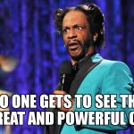 ...... Anyone else see it? | NO ONE GETS TO SEE THE GREAT AND POWERFUL OZ! | image tagged in katt williams | made w/ Imgflip meme maker