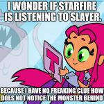 Starfire Cowboys | I WONDER IF STARFIRE IS LISTENING TO SLAYER. BECAUSE I HAVE NO FREAKING CLUE HOW SHE DOES NOT NOTICE THE MONSTER BEHIND HER. | image tagged in starfire cowboys | made w/ Imgflip meme maker