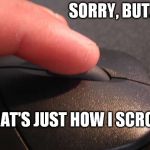 Because that's just how I scroll!  | SORRY, BUT.... THAT'S JUST HOW I SCROLL | image tagged in because that's just how i scroll | made w/ Imgflip meme maker