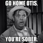 Surely I can't possibly be the only imgflip user who's watched the Andy Griffith Show. | GO HOME OTIS. YOU'RE SOBER. | image tagged in memes,funny,otis,go home youre drunk | made w/ Imgflip meme maker