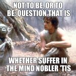 Yoda Hamlet | NOT TO BE, OR TO BE: QUESTION THAT IS WHETHER SUFFER IN THE MIND NOBLER 'TIS | image tagged in star wars,memes,yoda | made w/ Imgflip meme maker