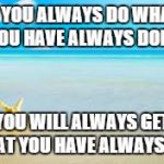 Ocean | IF YOU ALWAYS DO WHAT YOU HAVE ALWAYS DONE YOU WILL ALWAYS GET WHAT YOU HAVE ALWAYS GOT | image tagged in ocean | made w/ Imgflip meme maker