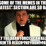 Conspiracy priest | SOME OF THE MEMES IN THE "LATEST" SECTION ARE SO BAD ONLY THE DARK FORCES CAN ALLOW THEM TO REACH THE FRONT PAGE | image tagged in conspiracy priest,memes,front page,latest | made w/ Imgflip meme maker