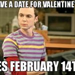 Valentine's day <3 | DO I HAVE A DATE FOR VALENTINE'S DAY?  YES FEBRUARY 14TH | image tagged in sheldon big bang theory | made w/ Imgflip meme maker