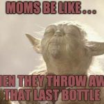 yoda_paz_peace | MOMS BE LIKE . . . WHEN THEY THROW AWAY THAT LAST BOTTLE | image tagged in yoda_paz_peace | made w/ Imgflip meme maker