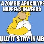 Thinking Homer | IF A ZOMBIE APOCALYPSE HAPPENS IN VEGAS WOULD IT STAY IN VEGAS | image tagged in thinking homer | made w/ Imgflip meme maker
