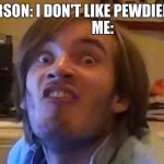 pewdiepie232322 | PERSON: I DON'T LIKE PEWDIEPIE.              ME: | image tagged in pewdiepie232322 | made w/ Imgflip meme maker