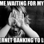 hiding eyes | ME WAITING FOR MY INTERNET BANKING TO LOAD | image tagged in hiding eyes | made w/ Imgflip meme maker