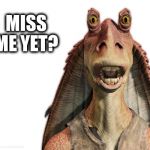 jarjarbinks | MISS ME YET? | image tagged in jarjarbinks | made w/ Imgflip meme maker