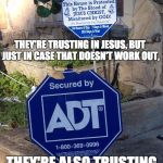 These two signs were next to the front door of a house I visited today. | THEY'RE TRUSTING IN JESUS, BUT JUST IN CASE THAT DOESN'T WORK OUT, THEY'RE ALSO TRUSTING IN ADT . . . | image tagged in trusting in jesus and adt | made w/ Imgflip meme maker