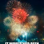 New Years 2016 | IT WOULD HAD BEEN COOLER IF THE FIRE WORKS SPELL OUT 2016 | image tagged in new years 2016 | made w/ Imgflip meme maker