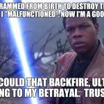 Finn starwars bad guy? | I WAS PROGRAMMED FROM BIRTH TO DESTROY THE REPUBLIC UNTIL I "MALFUNCTIONED", NOW I'M A GOOD GUY. NO WAY COULD THAT BACKFIRE, ULTIMATELY LEAD | image tagged in finn,badguy | made w/ Imgflip meme maker