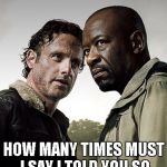 the walking dead season 6 meme | HOW MANY TIMES MUST I SAY I TOLD YOU SO | image tagged in the walking dead season 6 meme | made w/ Imgflip meme maker
