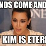Kim Kardashian  | FRIENDS COME AND GO.. BUT KIM IS ETERNAL | image tagged in kim kardashian | made w/ Imgflip meme maker