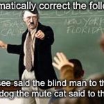 Fix it! | Grammatically correct the following: I see said the blind man to the deaf dog the mute cat said to the fish | image tagged in grammar nazi teacher,lol,grammar nazi,memes,funny memes | made w/ Imgflip meme maker