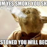 Star Wars meme... | MMM YES SMOKE YOU SHALL AND STONED YOU WILL BECOME | image tagged in star wars meme | made w/ Imgflip meme maker