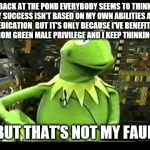  but that's not my fault | BACK AT THE POND EVERYBODY SEEMS TO THINK MY SUCCESS ISN'T BASED ON MY OWN ABILITIES AND DEDICATION  BUT IT'S ONLY BECAUSE I'VE BENEFITED FR | image tagged in but that's not my fault,memes,privilege,white,male,success | made w/ Imgflip meme maker