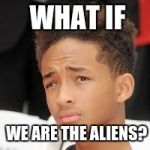 jaden smith | WHAT IF WE ARE THE ALIENS? | image tagged in jaden smith | made w/ Imgflip meme maker