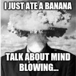 mind blowing | I JUST ATE A BANANA TALK ABOUT MIND BLOWING... | image tagged in mind blowing,banana,head exploding,memes | made w/ Imgflip meme maker