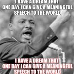 i have a dream meme | I HAVE A DREAM THAT ONE DAY I CAN GIVE A MEANINGFUL SPEECH TO THE WORLD I HAVE A DREAM THAT ONE DAY I CAN GIVE A MEANINGFUL SPEECH TO THE WO | image tagged in i have a dream meme | made w/ Imgflip meme maker
