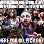 zombies | SHE HOPED SOMEONE WOULD LOVE HER FOR HER BRAINS AND NOT HER BODY... HERE YOU GO, PICK ONE! | image tagged in zombies | made w/ Imgflip meme maker
