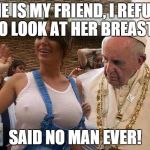 pope tits | SHE IS MY FRIEND, I REFUSE TO LOOK AT HER BREASTS SAID NO MAN EVER! | image tagged in pope tits | made w/ Imgflip meme maker