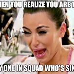 Kardashian cries | WHEN YOU REALIZE YOU ARE THE ONLY ONE IN SQUAD WHO'S SINGLE | image tagged in kardashian cries | made w/ Imgflip meme maker